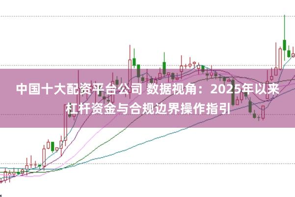 中国十大配资平台公司 数据视角：2025年以来杠杆资金与合规边界操作指引