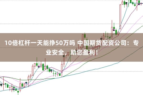 10倍杠杆一天能挣50万吗 中国期货配资公司：专业安全，助您盈利！