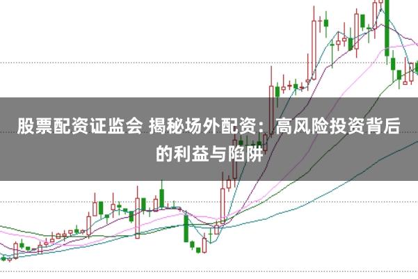 股票配资证监会 揭秘场外配资：高风险投资背后的利益与陷阱