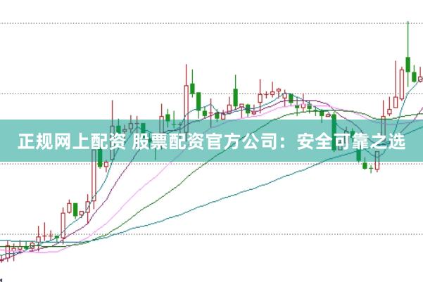 正规网上配资 股票配资官方公司：安全可靠之选