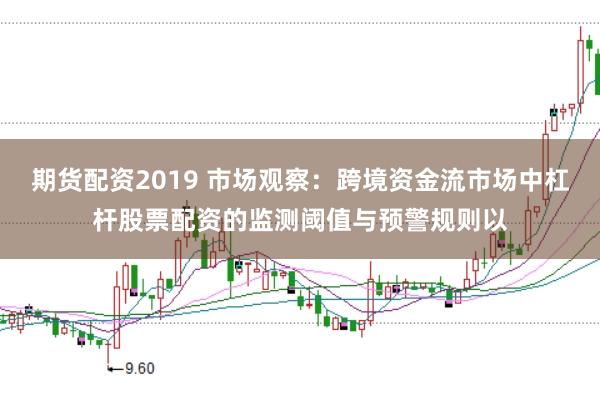 期货配资2019 市场观察：跨境资金流市场中杠杆股票配资的监测阈值与预警规则以