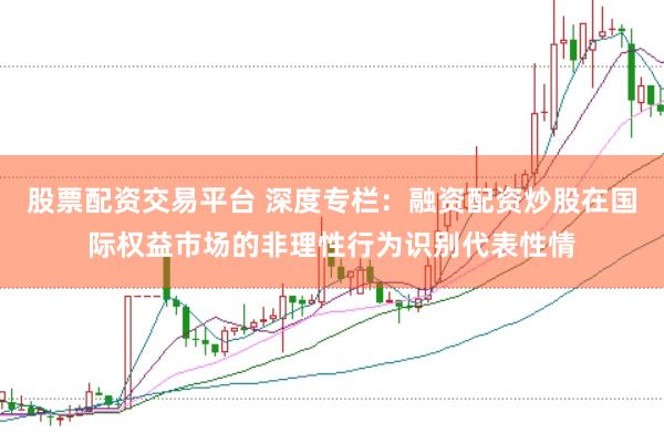 股票配资交易平台 深度专栏：融资配资炒股在国际权益市场的非理性行为识别代表性情