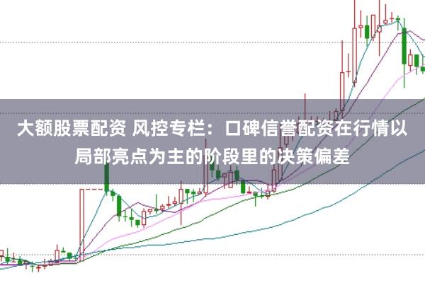 大额股票配资 风控专栏：口碑信誉配资在行情以局部亮点为主的阶段里的决策偏差