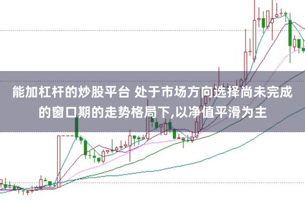 能加杠杆的炒股平台 处于市场方向选择尚未完成的窗口期的走势格局下,以净值平滑为主