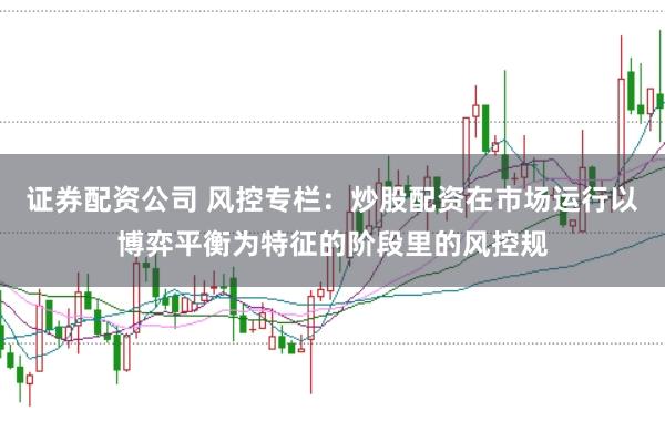 证券配资公司 风控专栏：炒股配资在市场运行以博弈平衡为特征的阶段里的风控规