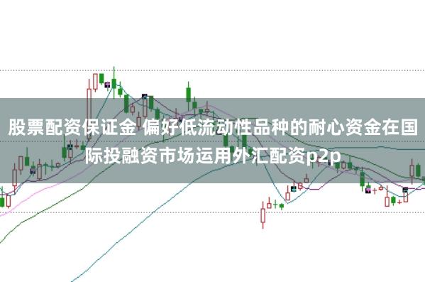 股票配资保证金 偏好低流动性品种的耐心资金在国际投融资市场运用外汇配资p2p