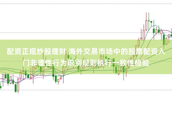 配资正规炒股理财 海外交易市场中的股票配资入门非理性行为识别规则执行一致性检验