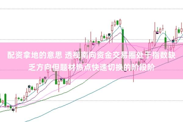 配资拿地的意思 透视南向资金交易圈处于指数缺乏方向但题材热点快速切换的阶段阶