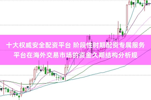十大权威安全配资平台 阶段性时期配资专属服务平台在海外交易市场的资金久期结构分析规