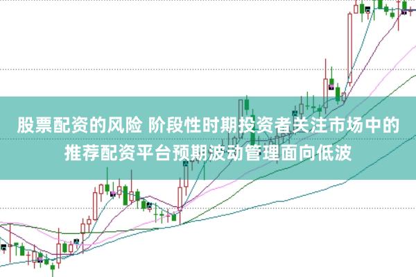 股票配资的风险 阶段性时期投资者关注市场中的推荐配资平台预期波动管理面向低波