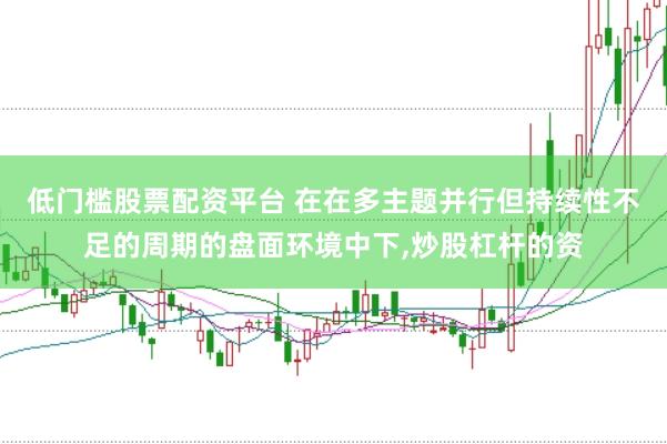 低门槛股票配资平台 在在多主题并行但持续性不足的周期的盘面环境中下,炒股杠杆的资