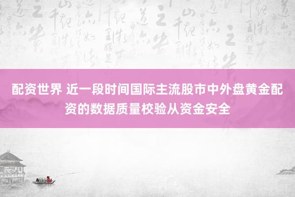 配资世界 近一段时间国际主流股市中外盘黄金配资的数据质量校验从资金安全