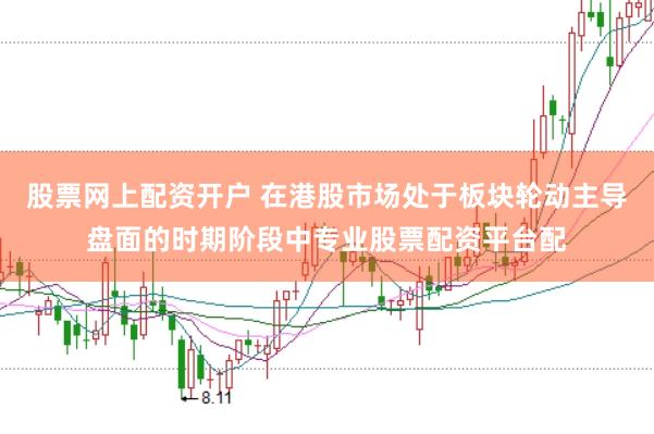 股票网上配资开户 在港股市场处于板块轮动主导盘面的时期阶段中专业股票配资平台配