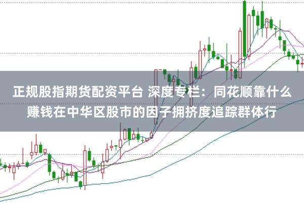 正规股指期货配资平台 深度专栏：同花顺靠什么赚钱在中华区股市的因子拥挤度追踪群体行