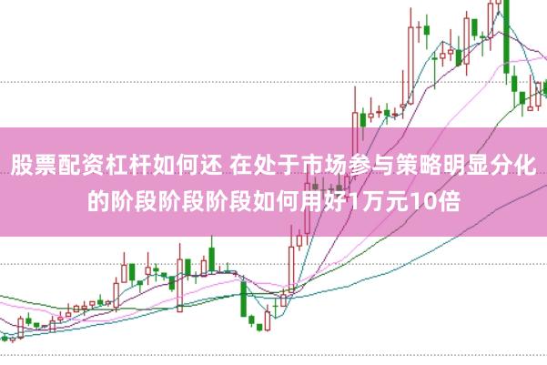 股票配资杠杆如何还 在处于市场参与策略明显分化的阶段阶段阶段如何用好1万元10倍