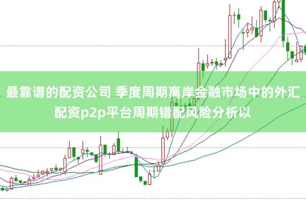最靠谱的配资公司 季度周期离岸金融市场中的外汇配资p2p平台周期错配风险分析以