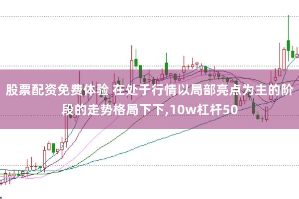 股票配资免费体验 在处于行情以局部亮点为主的阶段的走势格局下下,10w杠杆50