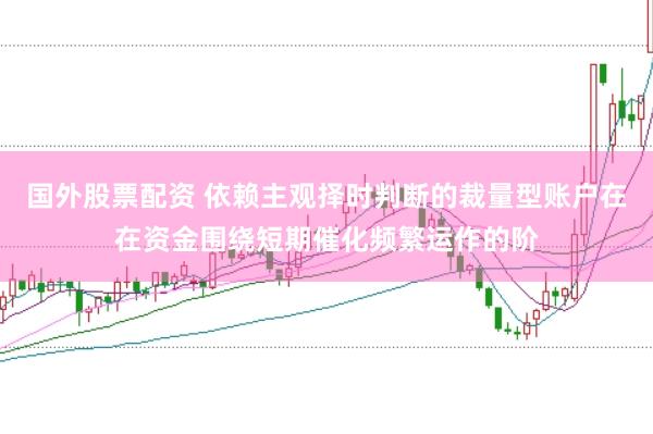 国外股票配资 依赖主观择时判断的裁量型账户在在资金围绕短期催化频繁运作的阶