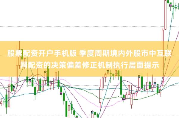 股票配资开户手机版 季度周期境内外股市中互联网配资的决策偏差修正机制执行层面提示