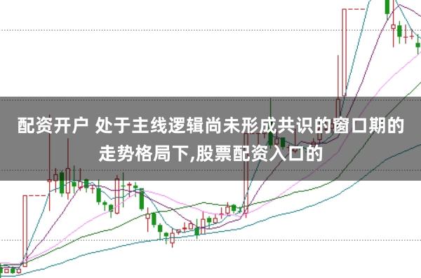 配资开户 处于主线逻辑尚未形成共识的窗口期的走势格局下,股票配资入口的