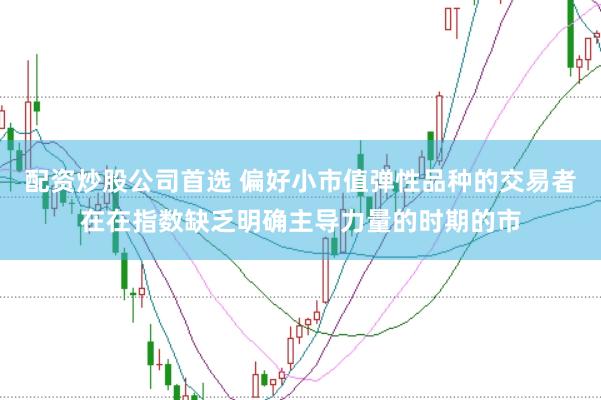 配资炒股公司首选 偏好小市值弹性品种的交易者在在指数缺乏明确主导力量的时期的市