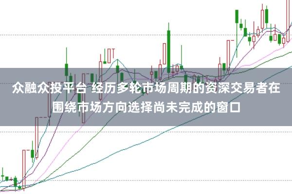 众融众投平台 经历多轮市场周期的资深交易者在围绕市场方向选择尚未完成的窗口