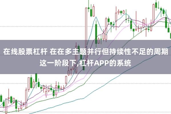 在线股票杠杆 在在多主题并行但持续性不足的周期这一阶段下,杠杆APP的系统