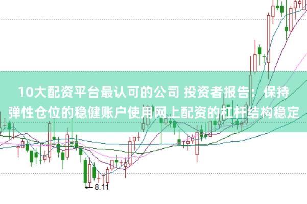 10大配资平台最认可的公司 投资者报告：保持弹性仓位的稳健账户使用网上配资的杠杆结构稳定