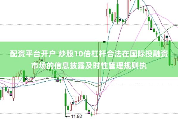 配资平台开户 炒股10倍杠杆合法在国际投融资市场的信息披露及时性管理规则执