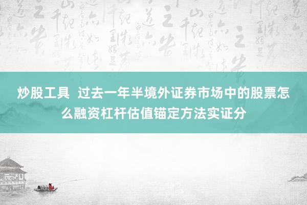 炒股工具  过去一年半境外证券市场中的股票怎么融资杠杆估值锚定方法实证分