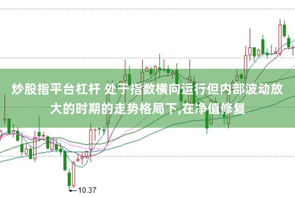 炒股指平台杠杆 处于指数横向运行但内部波动放大的时期的走势格局下,在净值修复