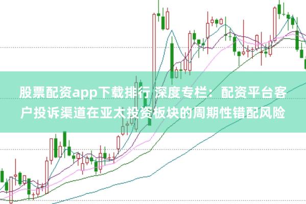 股票配资app下载排行 深度专栏：配资平台客户投诉渠道在亚太投资板块的周期性错配风险