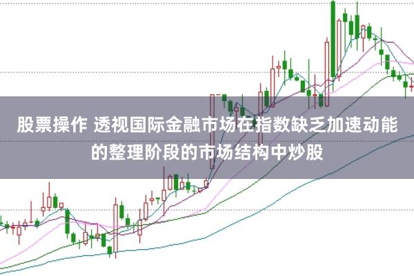 股票操作 透视国际金融市场在指数缺乏加速动能的整理阶段的市场结构中炒股