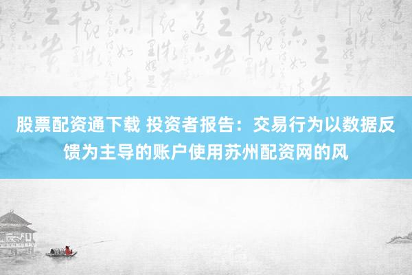 股票配资通下载 投资者报告：交易行为以数据反馈为主导的账户使用苏州配资网的风