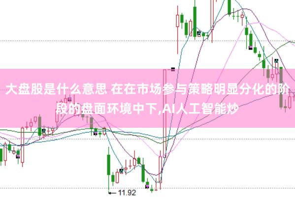 大盘股是什么意思 在在市场参与策略明显分化的阶段的盘面环境中下,AI人工智能炒