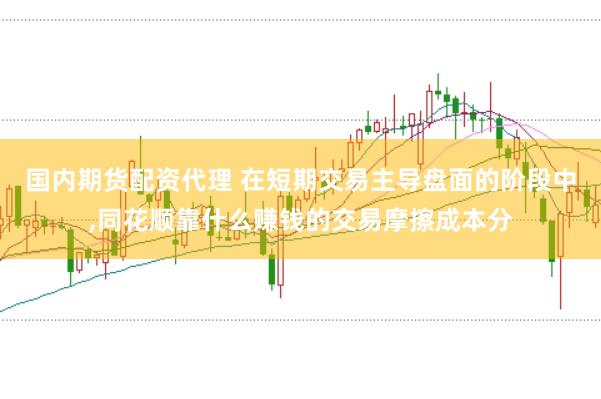 国内期货配资代理 在短期交易主导盘面的阶段中,同花顺靠什么赚钱的交易摩擦成本分