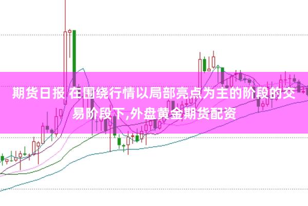 期货日报 在围绕行情以局部亮点为主的阶段的交易阶段下,外盘黄金期货配资