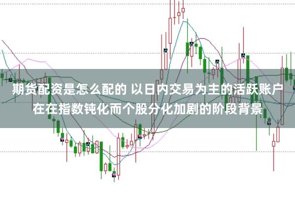 期货配资是怎么配的 以日内交易为主的活跃账户在在指数钝化而个股分化加剧的阶段背景