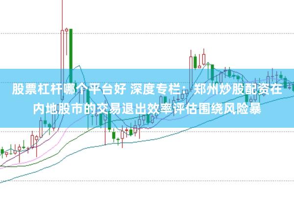 股票杠杆哪个平台好 深度专栏：郑州炒股配资在内地股市的交易退出效率评估围绕风险暴