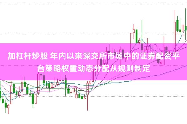 加杠杆炒股 年内以来深交所市场中的证券配资平台策略权重动态分配从规则制定