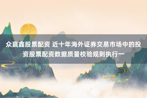 众赢鑫股票配资 近十年海外证券交易市场中的投资股票配资数据质量校验规则执行一