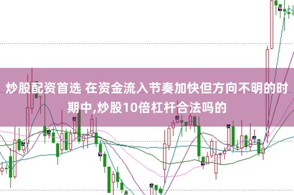 炒股配资首选 在资金流入节奏加快但方向不明的时期中,炒股10倍杠杆合法吗的