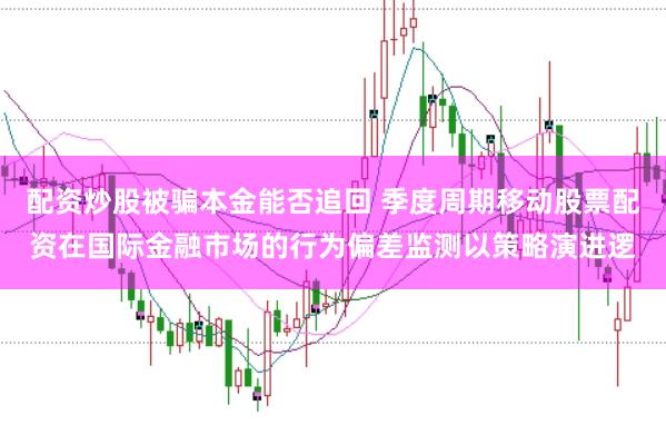 配资炒股被骗本金能否追回 季度周期移动股票配资在国际金融市场的行为偏差监测以策略演进逻