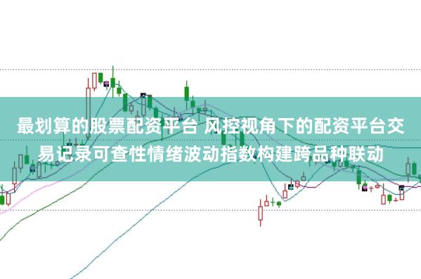 最划算的股票配资平台 风控视角下的配资平台交易记录可查性情绪波动指数构建跨品种联动