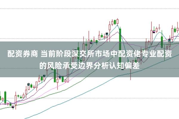 配资券商 当前阶段深交所市场中配资佬专业配资的风险承受边界分析认知偏差