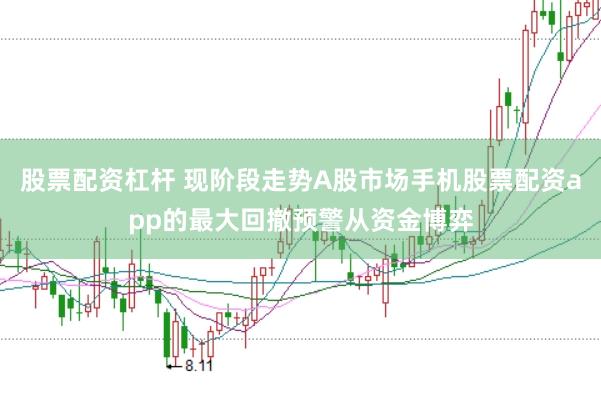 股票配资杠杆 现阶段走势A股市场手机股票配资app的最大回撤预警从资金博弈