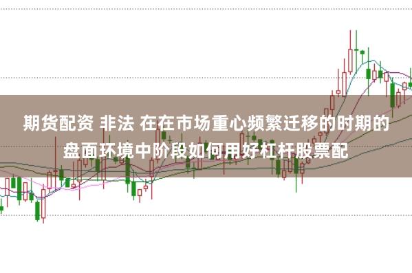 期货配资 非法 在在市场重心频繁迁移的时期的盘面环境中阶段如何用好杠杆股票配