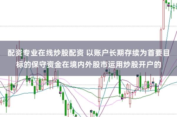 配资专业在线炒股配资 以账户长期存续为首要目标的保守资金在境内外股市运用炒股开户的