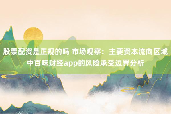 股票配资是正规的吗 市场观察：主要资本流向区域中百味财经app的风险承受边界分析