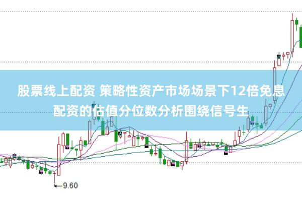股票线上配资 策略性资产市场场景下12倍免息配资的估值分位数分析围绕信号生
